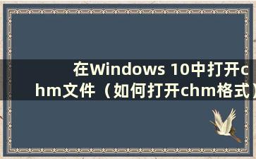 在Windows 10中打开chm文件（如何打开chm格式）